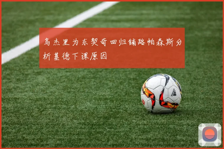 乌杰里为东契奇回归铺路帕森斯分析基德下课原因