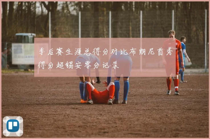 季后赛生涯总得分对比布朗尼首秀得分超锡安零分记录
