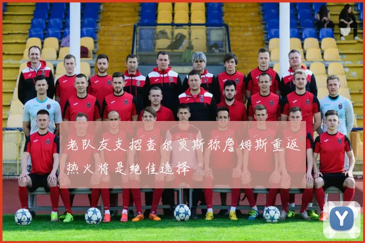 老队友支招查尔莫斯称詹姆斯重返热火将是绝佳选择