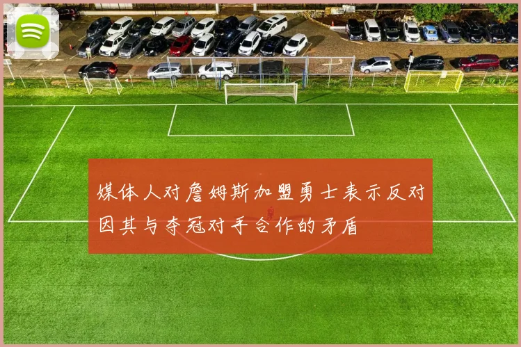 媒体人对詹姆斯加盟勇士表示反对因其与夺冠对手合作的矛盾
