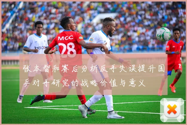 张本智和赛后分析反手失误提升国乒对手研究的战略价值与意义