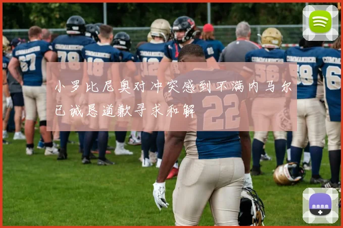小罗比尼奥对冲突感到不满内马尔已诚恳道歉寻求和解