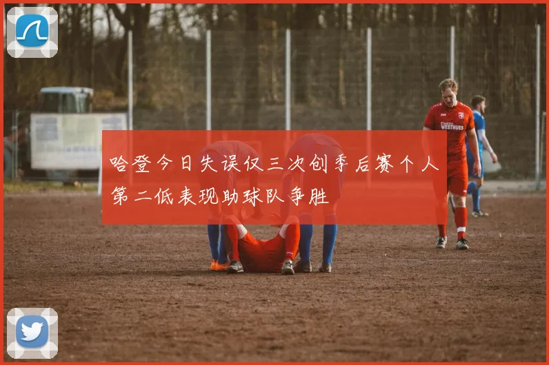 哈登今日失误仅三次创季后赛个人第二低表现助球队争胜