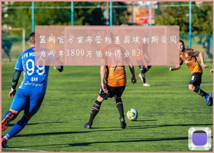 篮网官方宣布签约基翁埃利斯合同为两年1800万场均得分83