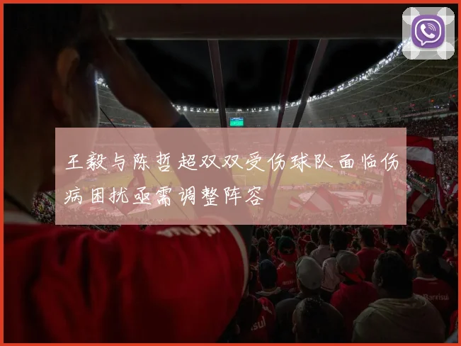 王毅与陈哲超双双受伤球队面临伤病困扰亟需调整阵容