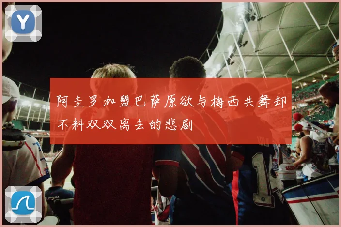 阿圭罗加盟巴萨原欲与梅西共舞却不料双双离去的悲剧