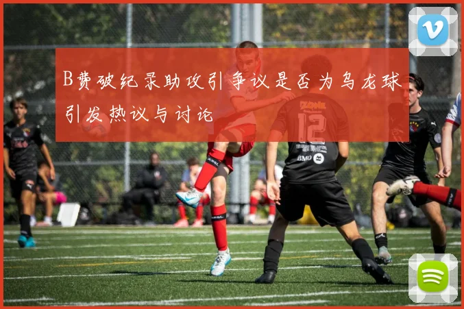 B费破纪录助攻引争议是否为乌龙球引发热议与讨论