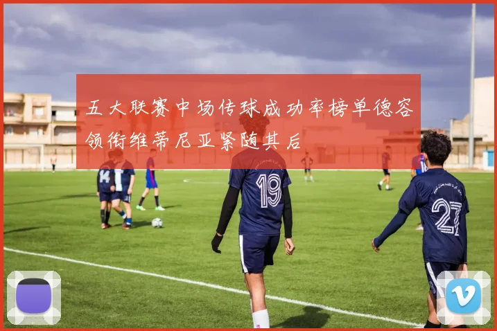 五大联赛中场传球成功率榜单德容领衔维蒂尼亚紧随其后