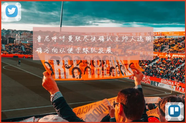 鲁尼呼吁曼联尽快确认主帅人选明确方向以便于球队发展