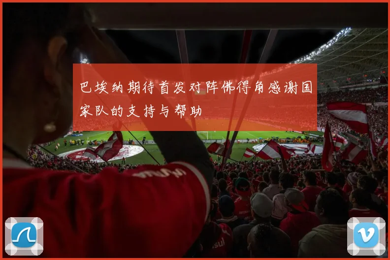 巴埃纳期待首发对阵佛得角感谢国家队的支持与帮助