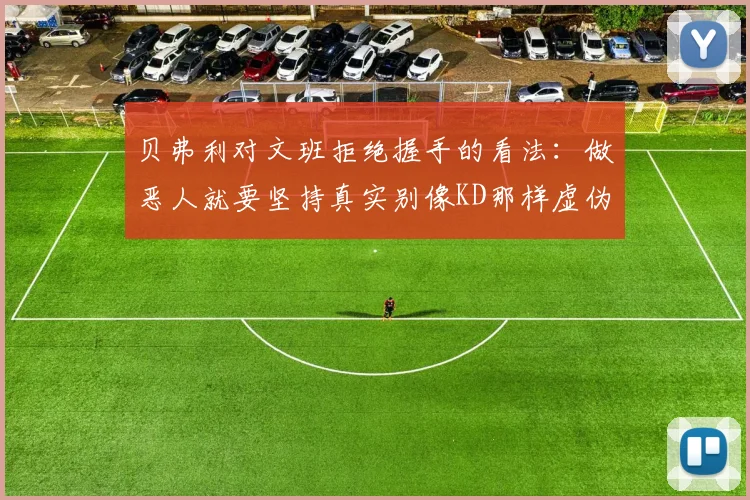 贝弗利对文班拒绝握手的看法：做恶人就要坚持真实别像KD那样虚伪