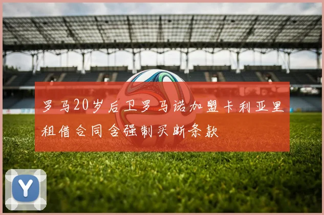 罗马20岁后卫罗马诺加盟卡利亚里租借合同含强制买断条款