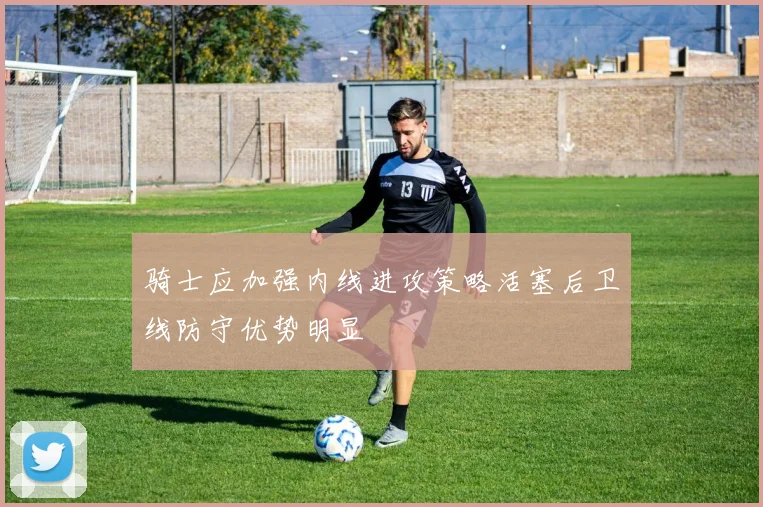 骑士应加强内线进攻策略活塞后卫线防守优势明显