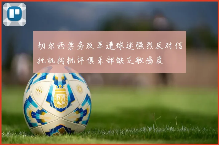 切尔西票务改革遭球迷强烈反对信托机构批评俱乐部缺乏敏感度