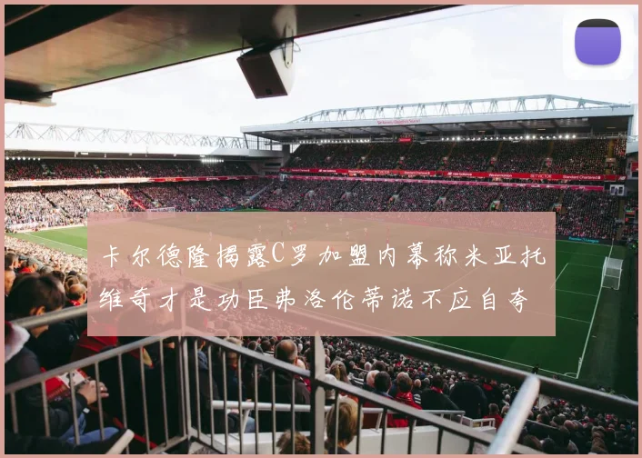卡尔德隆揭露C罗加盟内幕称米亚托维奇才是功臣弗洛伦蒂诺不应自夸