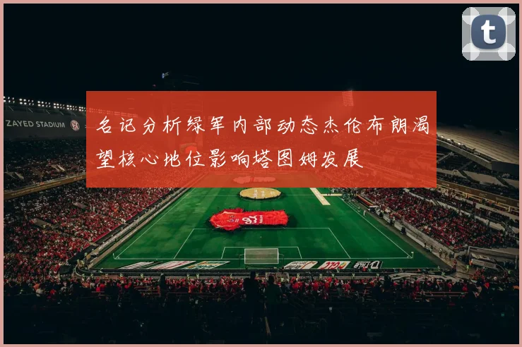 名记分析绿军内部动态杰伦布朗渴望核心地位影响塔图姆发展
