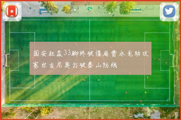 国安狂轰33脚终破僵局曹永竞助攻塞尔吉尼奥打破泰山防线