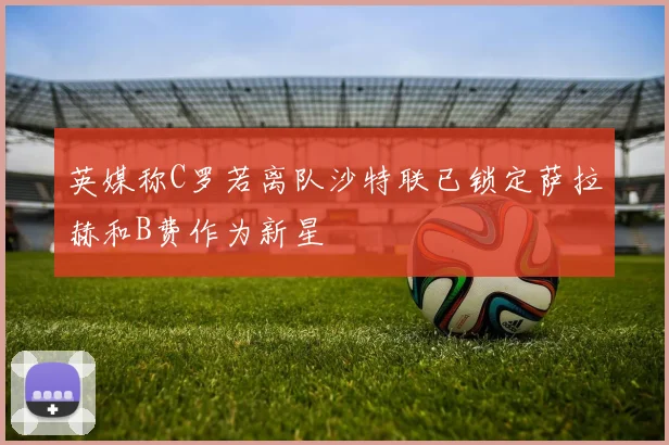 英媒称C罗若离队沙特联已锁定萨拉赫和B费作为新星