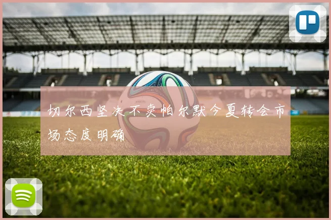 切尔西坚决不卖帕尔默今夏转会市场态度明确