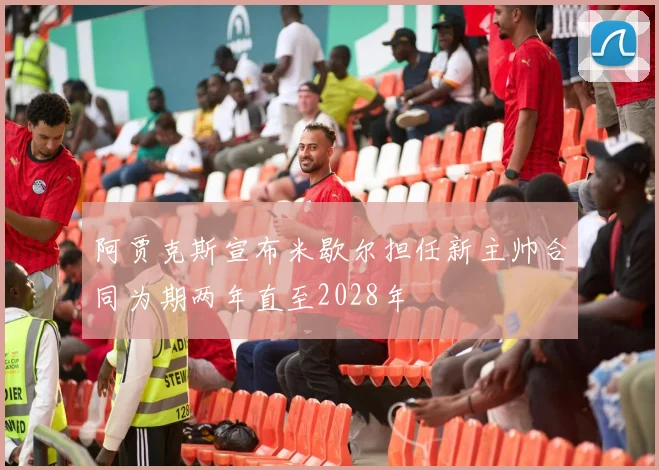 阿贾克斯宣布米歇尔担任新主帅合同为期两年直至2028年