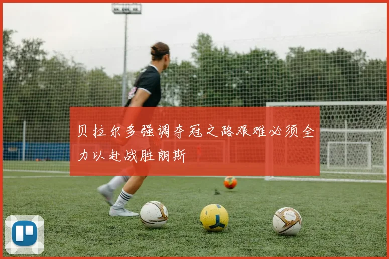 贝拉尔多强调夺冠之路艰难必须全力以赴战胜朗斯