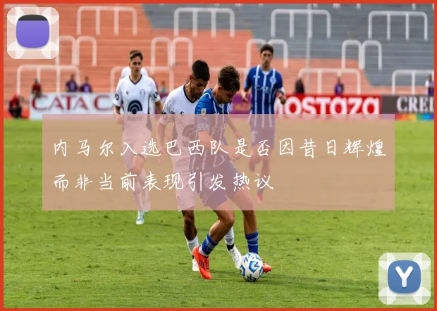 内马尔入选巴西队是否因昔日辉煌而非当前表现引发热议