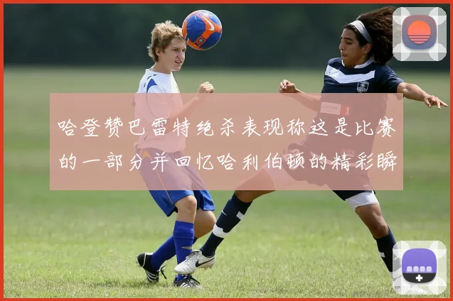 哈登赞巴雷特绝杀表现称这是比赛的一部分并回忆哈利伯顿的精彩瞬间
