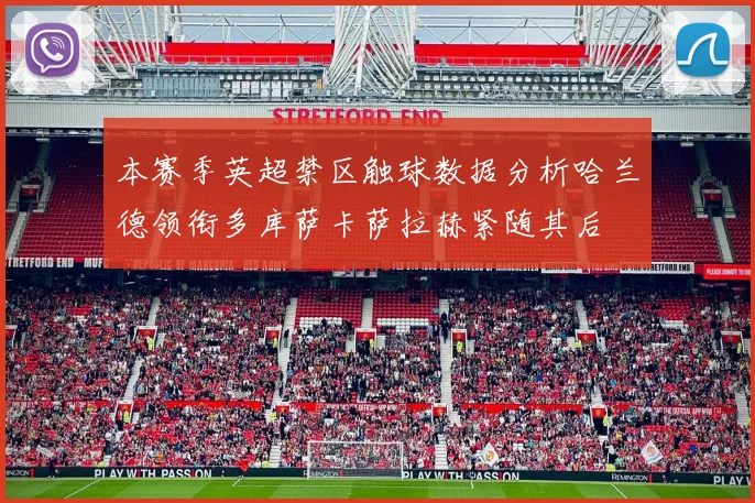 本赛季英超禁区触球数据分析哈兰德领衔多库萨卡萨拉赫紧随其后